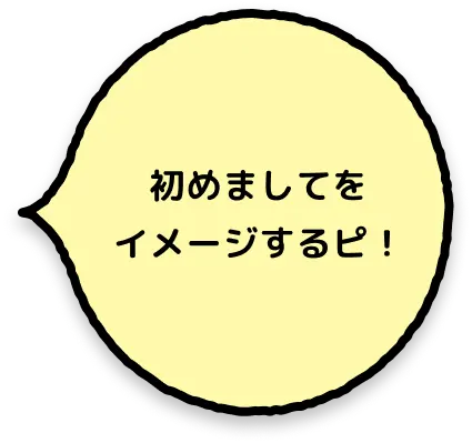 初めましてをイメージするピ！