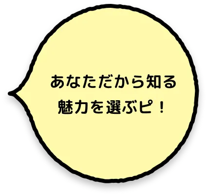 あなただから知る魅力を選ぶピ！