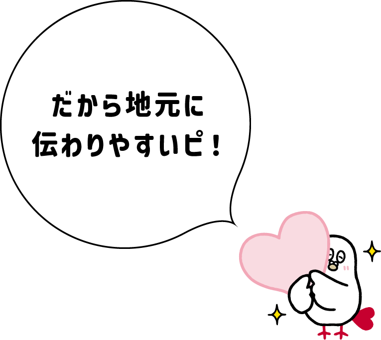だから地元に伝わ りやすいピ！