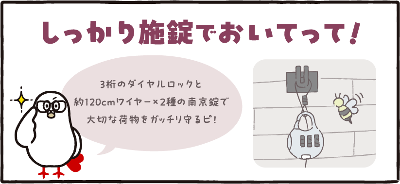 しっかり施錠でおいてって! しっかり施錠でおいてって!3桁のダイヤルロックと約120cmワイヤー×2種の南京錠で大切な荷物をガッチリ守るピ!