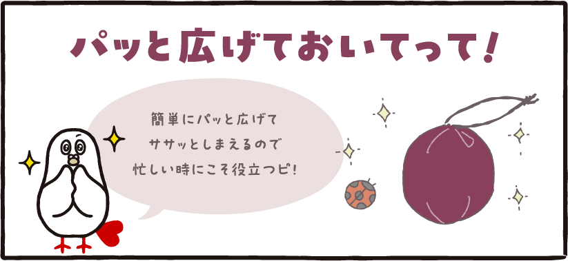 パッと広げておいてって! パッと広げておいてって!簡単にパッと広げてササッとしまえるので忙しい時にこそ役立つピ!